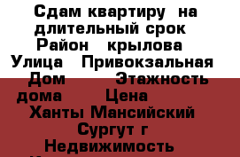 Сдам квартиру  на длительный срок › Район ­ крылова › Улица ­ Привокзальная › Дом ­ 26 › Этажность дома ­ 5 › Цена ­ 17 000 - Ханты-Мансийский, Сургут г. Недвижимость » Квартиры аренда   